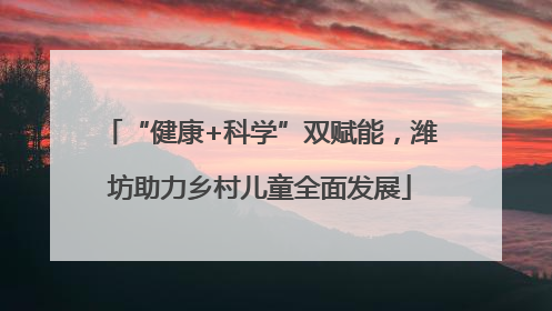 “健康+科学”双赋能，潍坊助力乡村儿童全面发展
